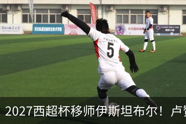2027西超杯移师伊斯坦布尔！卢赞：西超杯潜在受众超过一亿人